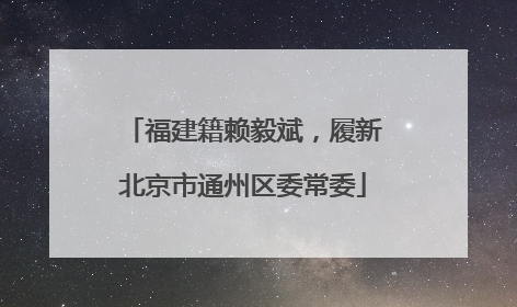福建籍赖毅斌，履新北京市通州区委常委