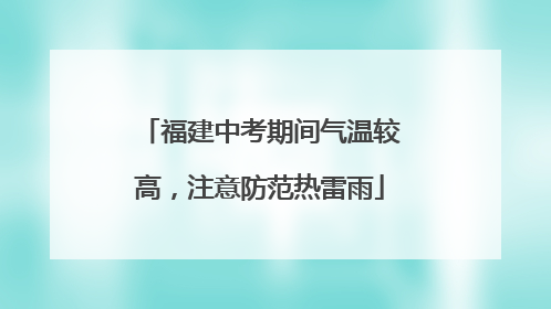 福建中考期间气温较高，注意防范热雷雨