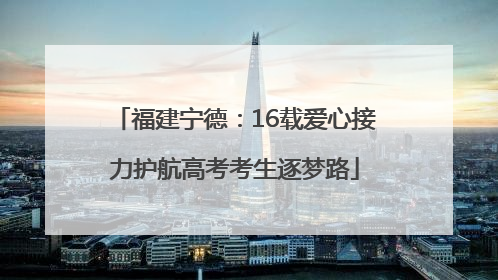 福建宁德：16载爱心接力护航高考考生逐梦路