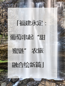 福建永定：葡萄串起“甜蜜链” 农旅融合绘新篇