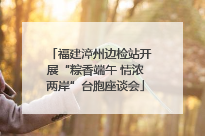 福建漳州边检站开展“粽香端午 情浓两岸”台胞座谈会