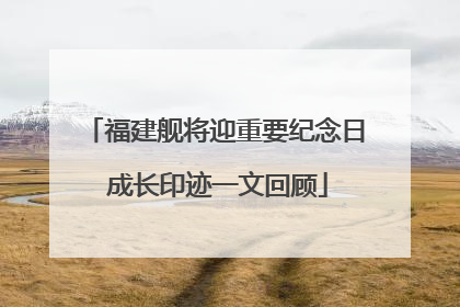 福建舰将迎重要纪念日 成长印迹一文回顾