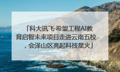 科大讯飞·希望工程AI教育启智未来项目走进云南五校，会泽山区亮起科技星火