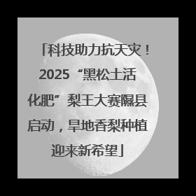 科技助力抗天灾！2025“黑松土活化肥”梨王大赛隰县启动，旱地香梨种植迎来新希望