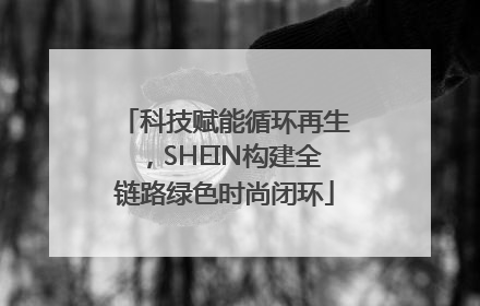 科技赋能循环再生，SHEIN构建全链路绿色时尚闭环
