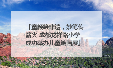 童颜绘非遗，妙笔传薪火 成都龙祥路小学成功举办儿童绘画展