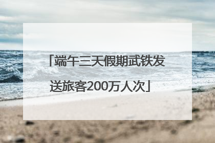 端午三天假期武铁发送旅客200万人次