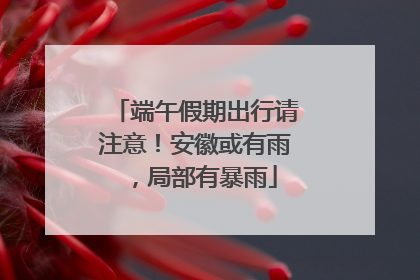 端午假期出行请注意！安徽或有雨，局部有暴雨