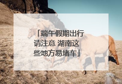 端午假期出行请注意 湖南这些地方易堵车