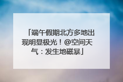 端午假期北方多地出现明显极光！@空间天气：发生地磁暴