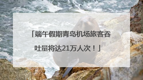 端午假期青岛机场旅客吞吐量将达21万人次！