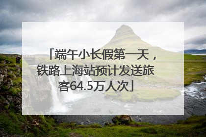 端午小长假第一天，铁路上海站预计发送旅客64.5万人次