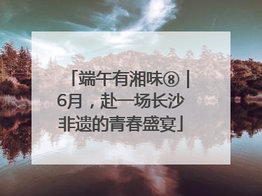 端午有湘味⑧｜6月，赴一场长沙非遗的青春盛宴