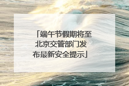 端午节假期将至 北京交管部门发布最新安全提示