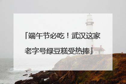 端午节必吃！武汉这家老字号绿豆糕受热捧
