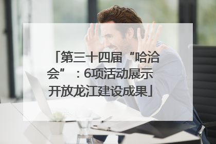 第三十四届“哈洽会”：6项活动展示开放龙江建设成果