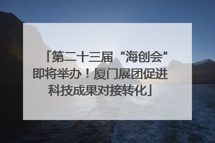 第二十三届“海创会”即将举办！厦门展团促进科技成果对接转化