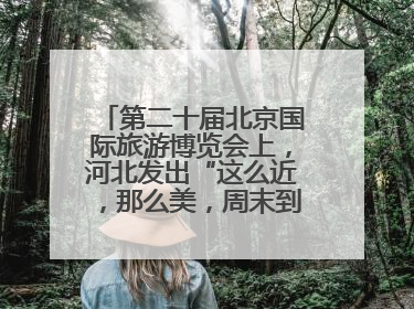 第二十届北京国际旅游博览会上，河北发出“这么近，那么美，周末到河北”盛情邀约