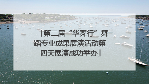 第二届“华舞行”舞蹈专业成果展演活动第四天展演成功举办