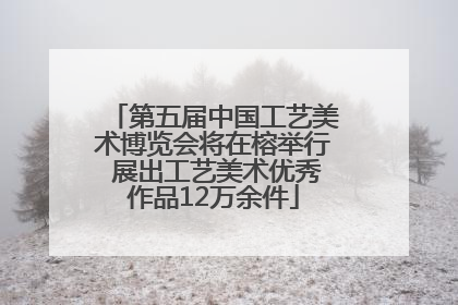 第五届中国工艺美术博览会将在榕举行 展出工艺美术优秀作品12万余件