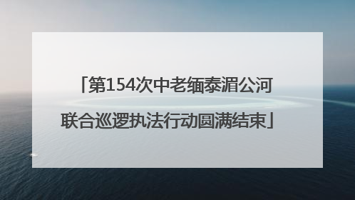 第154次中老缅泰湄公河联合巡逻执法行动圆满结束