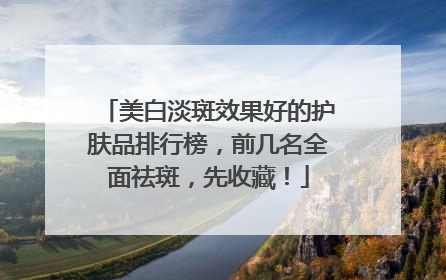 美白淡斑效果好的护肤品排行榜，前几名全面祛斑，先收藏！
