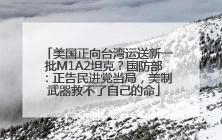 美国正向台湾运送新一批M1A2坦克？国防部：正告民进党当局，美制武器救不了自己的命
