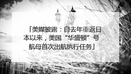 美媒披露：自去年重返日本以来，美国“华盛顿”号航母首次出航执行任务