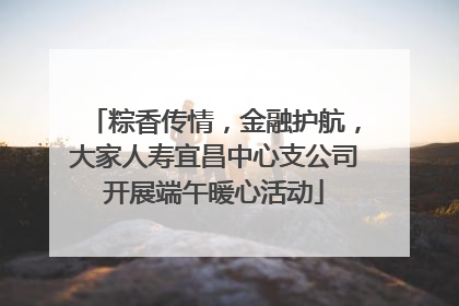 粽香传情，金融护航，大家人寿宜昌中心支公司开展端午暖心活动