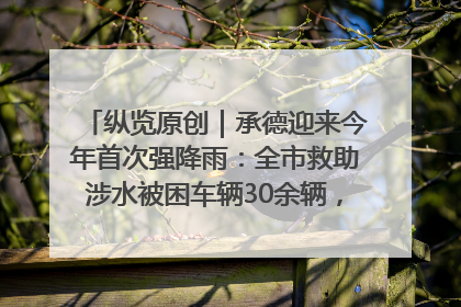纵览原创｜承德迎来今年首次强降雨：全市救助涉水被困车辆30余辆，8日晚市区已无积水路段，交通恢复畅通