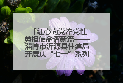 红心向党淬党性 勇担使命谱新篇——淄博市沂源县住建局开展庆“七一”系列主题活动