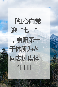 红心向党迎“七一”，襄阳第一干休所为老同志过集体生日