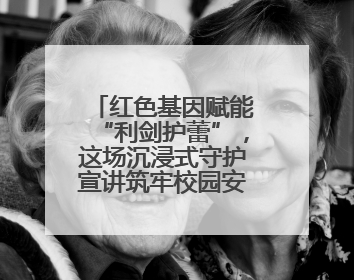 红色基因赋能“利剑护蕾”，这场沉浸式守护宣讲筑牢校园安全防线