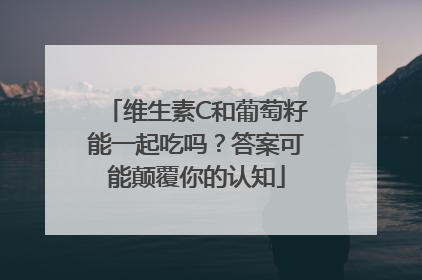 维生素C和葡萄籽能一起吃吗？答案可能颠覆你的认知