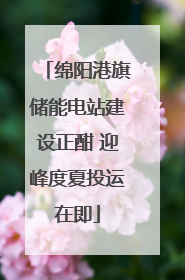 绵阳港旗储能电站建设正酣 迎峰度夏投运在即