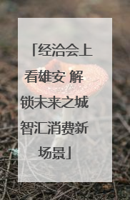 经洽会上看雄安 解锁未来之城智汇消费新场景