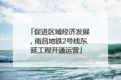 促进区域经济发展，南昌地铁2号线东延工程开通运营