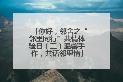 你好，邻舍之“邻里同行”共情体验日（三）温馨手作，共话邻里情