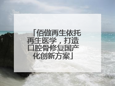 佰傲再生依托再生医学，打造口腔骨修复国产化创新方案
