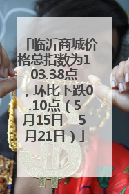 临沂商城价格总指数为103.38点，环比下跌0.10点（5月15日—5月21日）