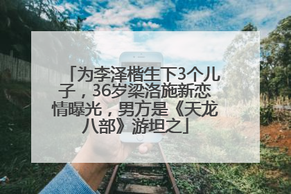 为李泽楷生下3个儿子，36岁梁洛施新恋情曝光，男方是《天龙八部》游坦之