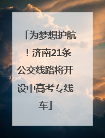 为梦想护航！济南21条公交线路将开设中高考专线车