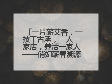 一片蕲艾香，一技千古承，一人一家店，养活一家人——俏妃蕲春溯源直播解码中医养生文化传承