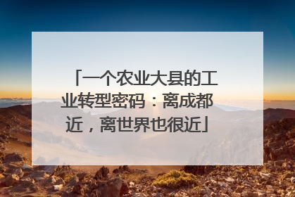 一个农业大县的工业转型密码：离成都近，离世界也很近