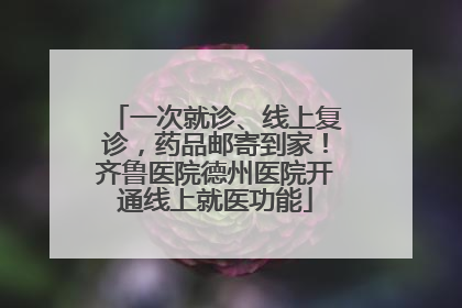 一次就诊、线上复诊，药品邮寄到家！齐鲁医院德州医院开通线上就医功能