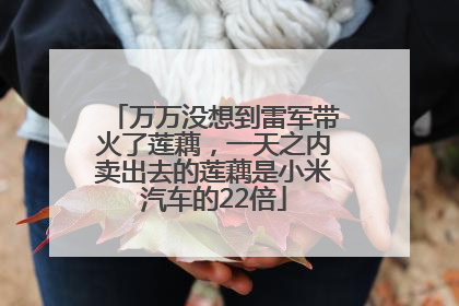 万万没想到雷军带火了莲藕，一天之内卖出去的莲藕是小米汽车的22倍