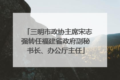 三明市政协主席宋志强转任福建省政府副秘书长、办公厅主任