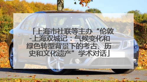 上海市社联等主办“伦敦-上海双城记：气候变化和绿色转型背景下的考古、历史和文化遗产”学术对话