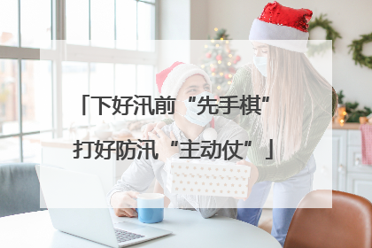 下好汛前“先手棋” 打好防汛“主动仗”