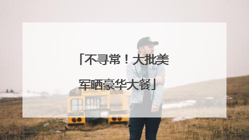 不寻常！大批美军晒豪华大餐